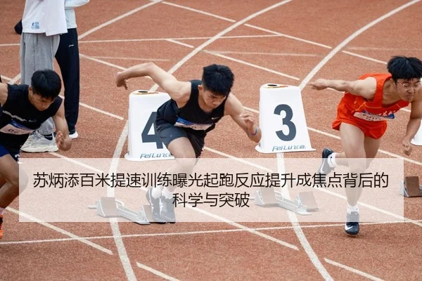 苏炳添百米提速训练曝光起跑反应提升成焦点背后的科学与突破