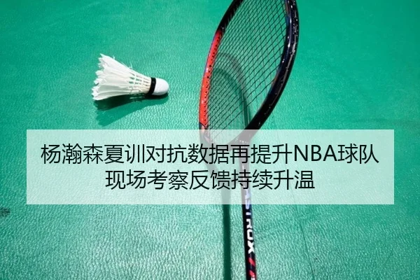 杨瀚森夏训对抗数据再提升NBA球队现场考察反馈持续升温