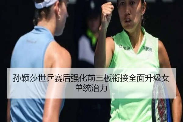孙颖莎世乒赛后强化前三板衔接全面升级女单统治力