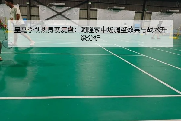 皇马季前热身赛复盘：阿隆索中场调整效果与战术升级分析