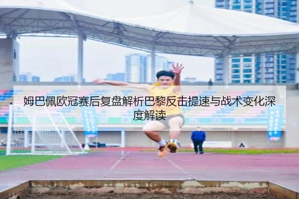 姆巴佩欧冠赛后复盘解析巴黎反击提速与战术变化深度解读