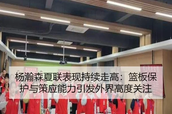 杨瀚森夏联表现持续走高：篮板保护与策应能力引发外界高度关注