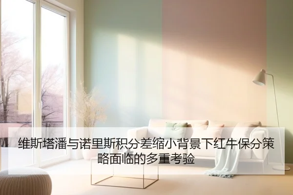 维斯塔潘与诺里斯积分差缩小背景下红牛保分策略面临的多重考验