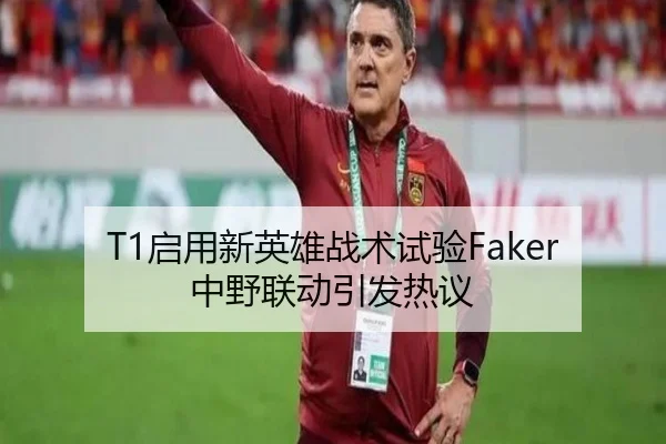 T1启用新英雄战术试验Faker中野联动引发热议