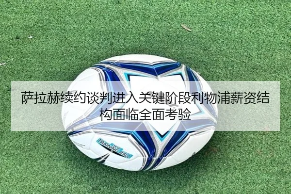 萨拉赫续约谈判进入关键阶段利物浦薪资结构面临全面考验
